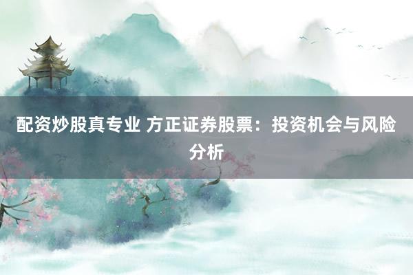配资炒股真专业 方正证券股票：投资机会与风险分析