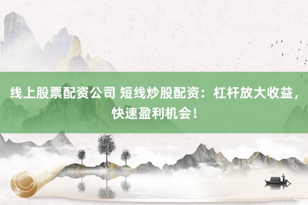 线上股票配资公司 短线炒股配资：杠杆放大收益，快速盈利机会！