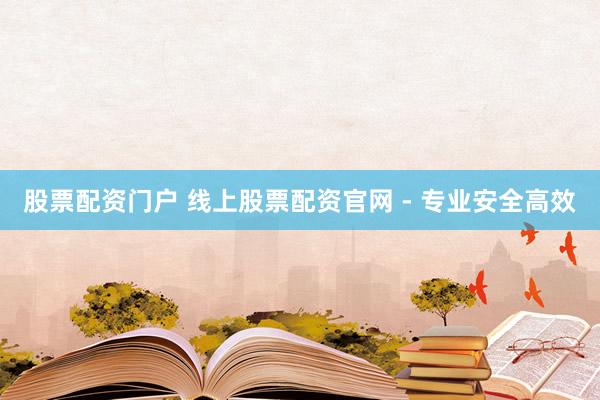 股票配资门户 线上股票配资官网 - 专业安全高效