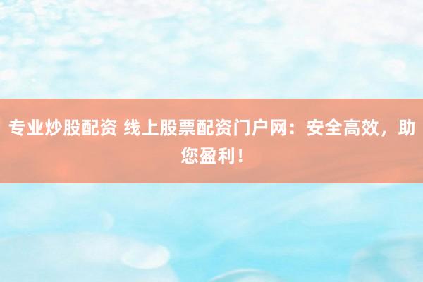 专业炒股配资 线上股票配资门户网：安全高效，助您盈利！