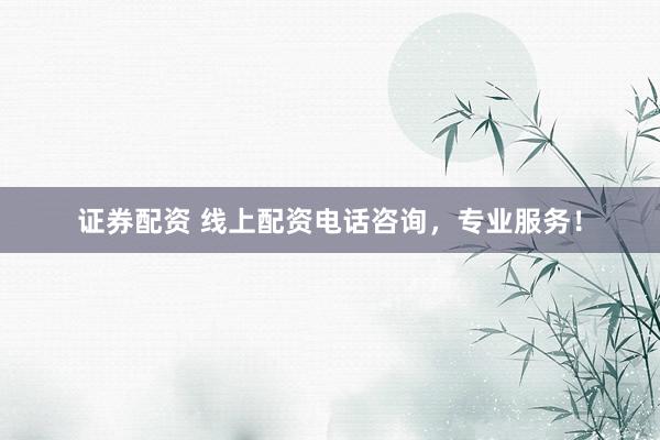 证券配资 线上配资电话咨询，专业服务！