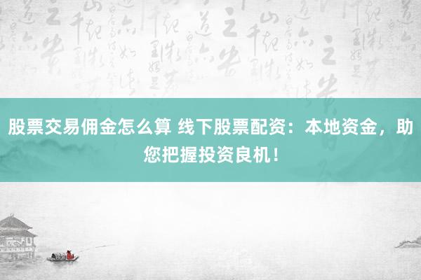 股票交易佣金怎么算 线下股票配资：本地资金，助您把握投资良机！