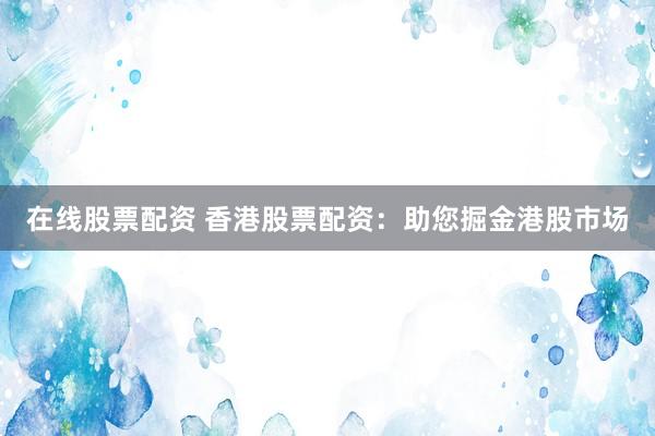 在线股票配资 香港股票配资：助您掘金港股市场