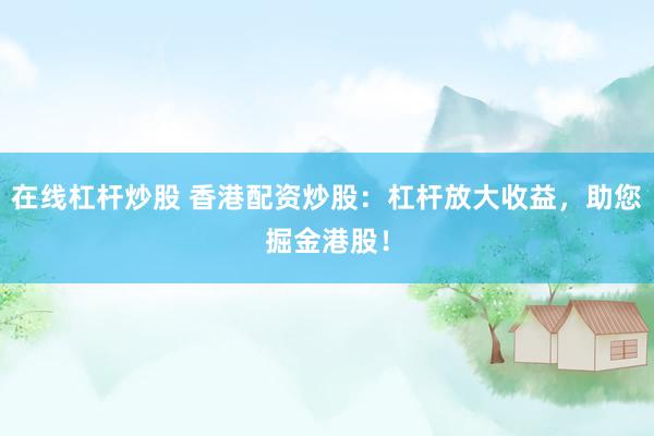 在线杠杆炒股 香港配资炒股：杠杆放大收益，助您掘金港股！