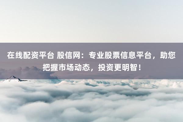 在线配资平台 股信网：专业股票信息平台，助您把握市场动态，投资更明智！
