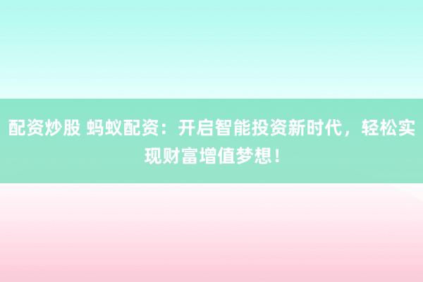 配资炒股 蚂蚁配资：开启智能投资新时代，轻松实现财富增值梦想！