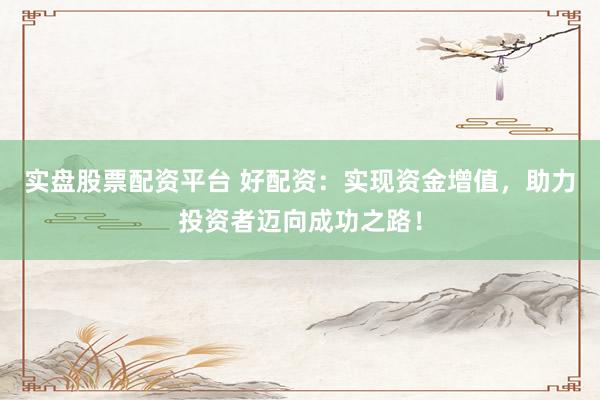 实盘股票配资平台 好配资：实现资金增值，助力投资者迈向成功之路！