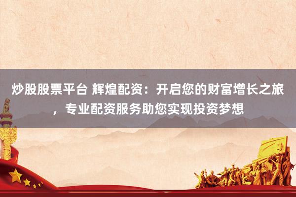 炒股股票平台 辉煌配资：开启您的财富增长之旅，专业配资服务助您实现投资梦想