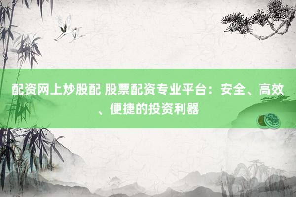 配资网上炒股配 股票配资专业平台：安全、高效、便捷的投资利器