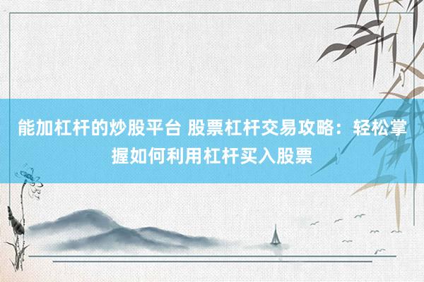 能加杠杆的炒股平台 股票杠杆交易攻略：轻松掌握如何利用杠杆买入股票