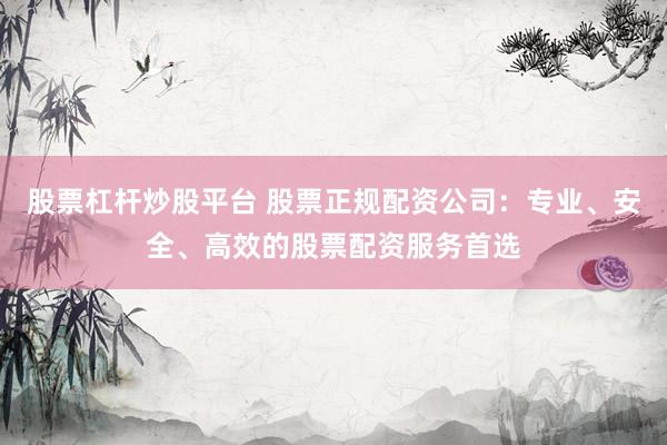 股票杠杆炒股平台 股票正规配资公司：专业、安全、高效的股票配资服务首选