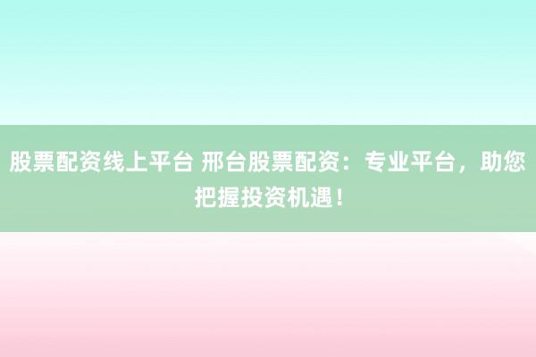 股票配资线上平台 邢台股票配资：专业平台，助您把握投资机遇！