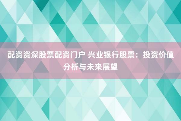 配资资深股票配资门户 兴业银行股票：投资价值分析与未来展望