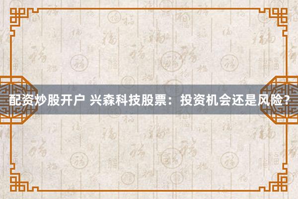 配资炒股开户 兴森科技股票：投资机会还是风险？