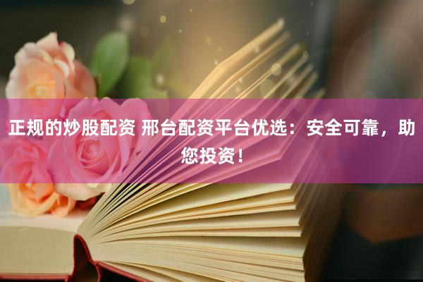 正规的炒股配资 邢台配资平台优选：安全可靠，助您投资！