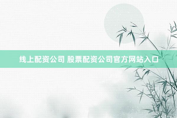 线上配资公司 股票配资公司官方网站入口