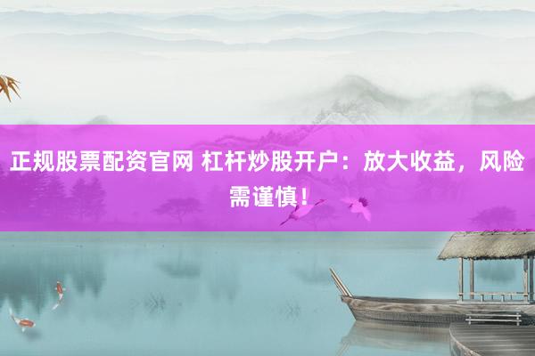 正规股票配资官网 杠杆炒股开户：放大收益，风险需谨慎！