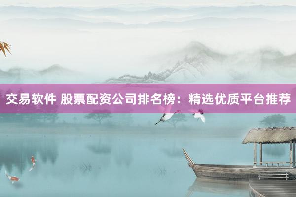 交易软件 股票配资公司排名榜：精选优质平台推荐