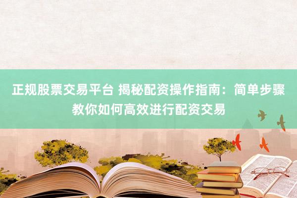 正规股票交易平台 揭秘配资操作指南：简单步骤教你如何高效进行配资交易