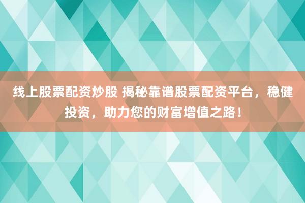 线上股票配资炒股 揭秘靠谱股票配资平台，稳健投资，助力您的财富增值之路！