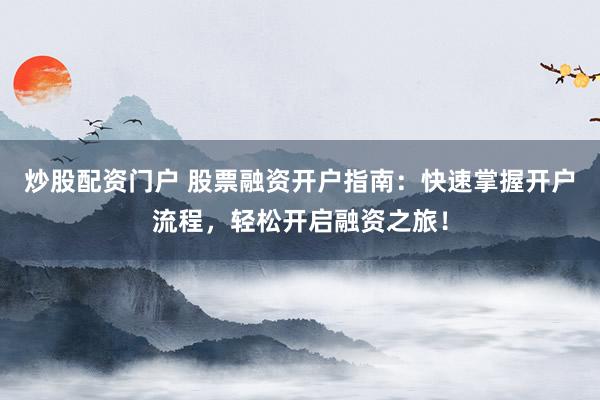 炒股配资门户 股票融资开户指南：快速掌握开户流程，轻松开启融资之旅！
