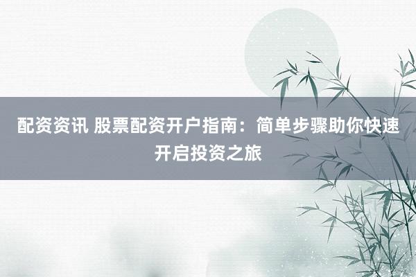 配资资讯 股票配资开户指南：简单步骤助你快速开启投资之旅