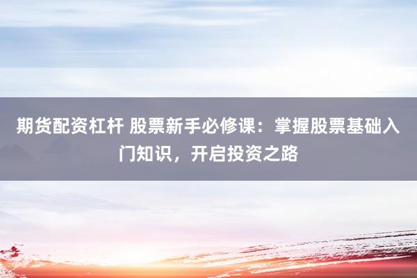 期货配资杠杆 股票新手必修课：掌握股票基础入门知识，开启投资之路