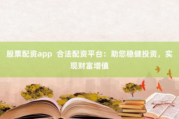 股票配资app  合法配资平台：助您稳健投资，实现财富增值