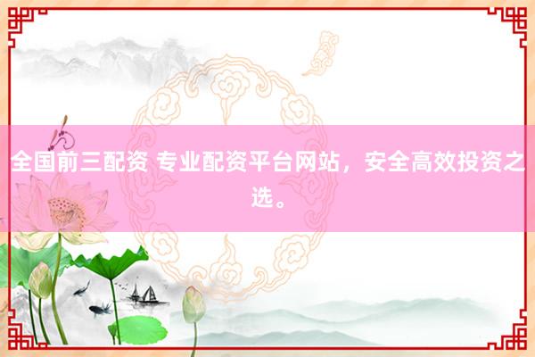 全国前三配资 专业配资平台网站，安全高效投资之选。