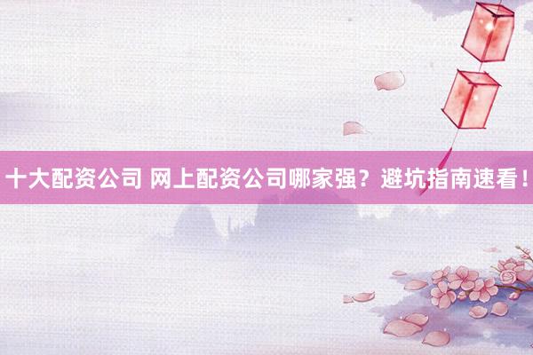 十大配资公司 网上配资公司哪家强？避坑指南速看！
