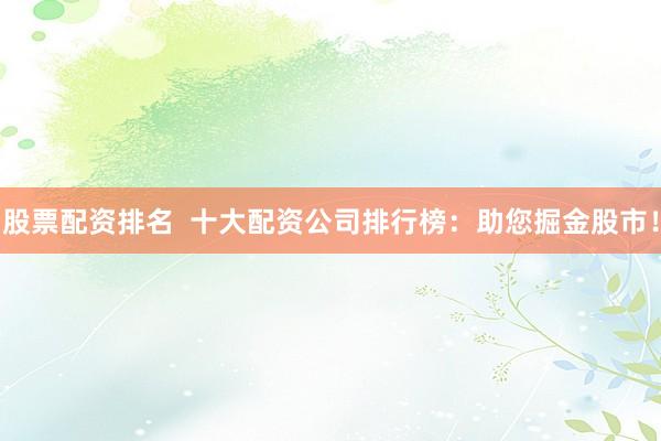 股票配资排名  十大配资公司排行榜：助您掘金股市！