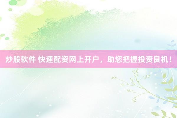炒股软件 快速配资网上开户，助您把握投资良机！