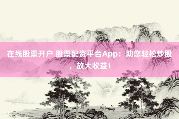 在线股票开户 股票配资平台App：助您轻松炒股，放大收益！