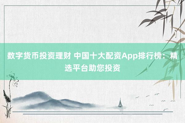 数字货币投资理财 中国十大配资App排行榜：精选平台助您投资