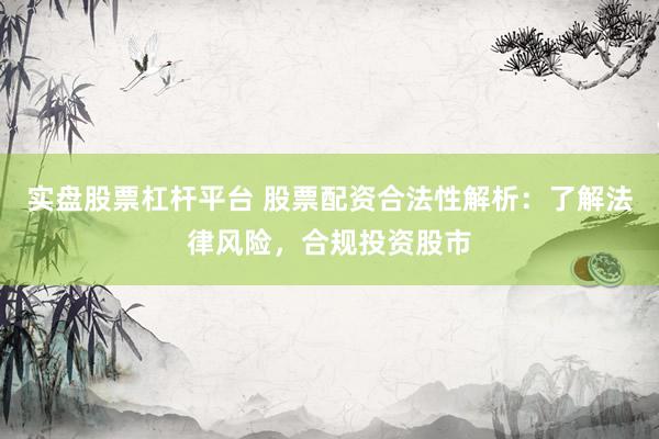 实盘股票杠杆平台 股票配资合法性解析：了解法律风险，合规投资股市