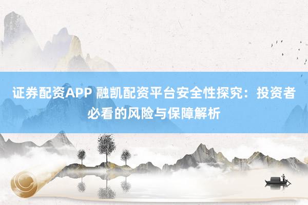 证券配资APP 融凯配资平台安全性探究：投资者必看的风险与保障解析