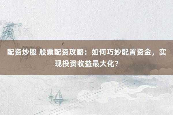 配资炒股 股票配资攻略：如何巧妙配置资金，实现投资收益最大化？