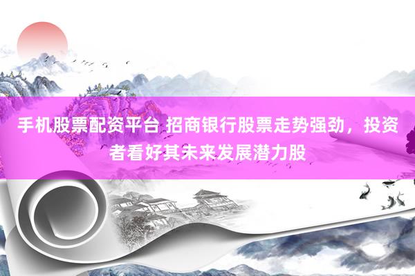手机股票配资平台 招商银行股票走势强劲，投资者看好其未来发展潜力股