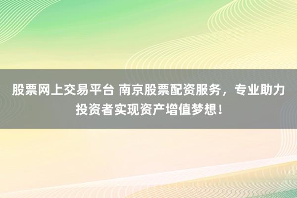股票网上交易平台 南京股票配资服务，专业助力投资者实现资产增值梦想！