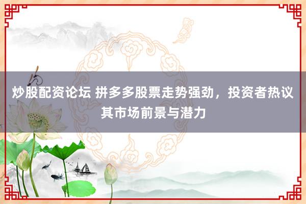 炒股配资论坛 拼多多股票走势强劲，投资者热议其市场前景与潜力