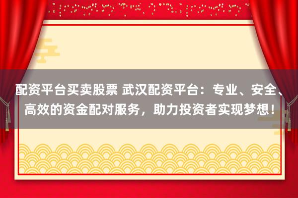 配资平台买卖股票 武汉配资平台：专业、安全、高效的资金配对服务，助力投资者实现梦想！