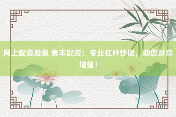 网上配资股票 贵丰配资：专业杠杆炒股，助您财富增值！