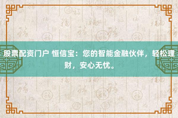股票配资门户 恒信宝：您的智能金融伙伴，轻松理财，安心无忧。