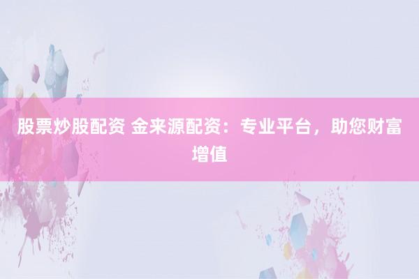 股票炒股配资 金来源配资：专业平台，助您财富增值
