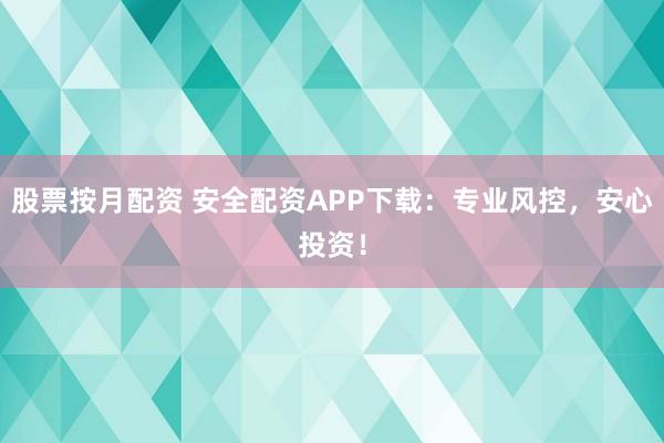 股票按月配资 安全配资APP下载：专业风控，安心投资！