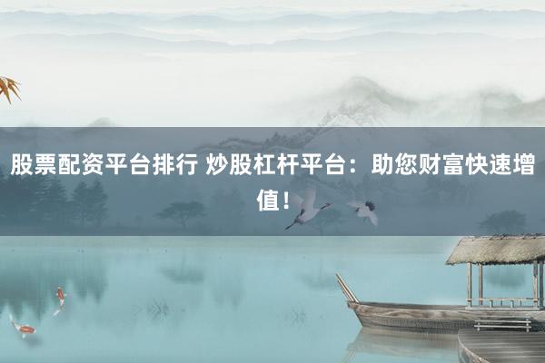 股票配资平台排行 炒股杠杆平台：助您财富快速增值！