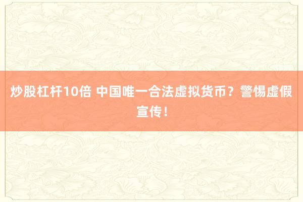 炒股杠杆10倍 中国唯一合法虚拟货币？警惕虚假宣传！