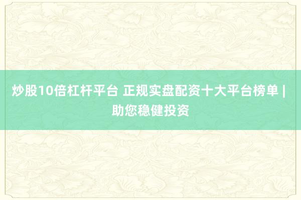 炒股10倍杠杆平台 正规实盘配资十大平台榜单 | 助您稳健投资