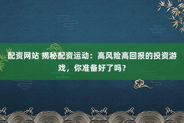 配资网站 揭秘配资运动：高风险高回报的投资游戏，你准备好了吗？