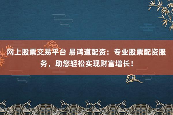 网上股票交易平台 易鸿道配资：专业股票配资服务，助您轻松实现财富增长！